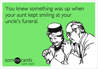 You knew something was up when
your aunt kept smiling at your
uncle's funeral.