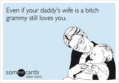 Even if your daddy's wife is a bitch
grammy still loves you.