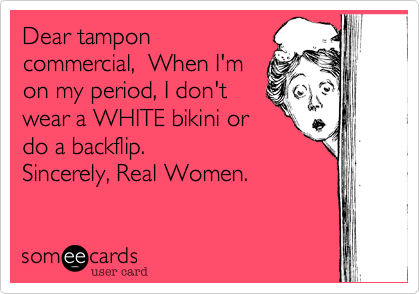 Dear tampon
commercial,  When I'm
on my period, I don't
wear a WHITE bikini or
do a backflip.  
Sincerely, Real Women.