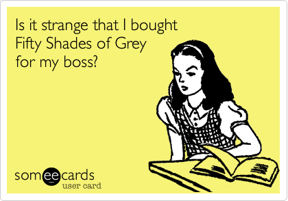 Is it strange that I bought
Fifty Shades of Grey
for my boss?