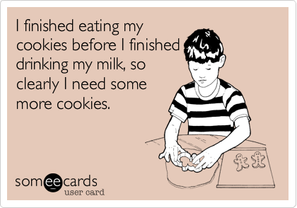 I finished eating my
cookies before I finished
drinking my milk, so
clearly I need some
more cookies.