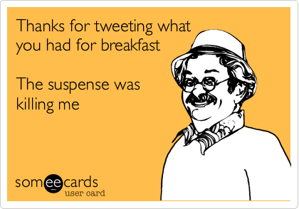 Thanks for tweeting what
you had for breakfast

The suspense was
killing me