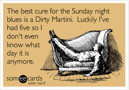 The best cure for the Sunday night blues is a Dirty Martini. Luckily I've  had five so I don't even know what day it is anymore. | Weekend Ecard