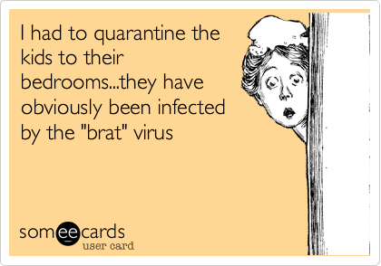 I had to quarantine the
kids to their
bedrooms...they have
obviously been infected
by the "brat" virus 