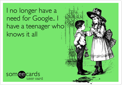 I no longer have a
need for Google.. I
have a teenager who
knows it all 