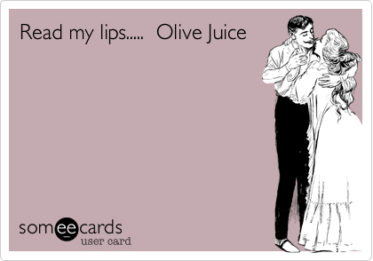 Read my lips.....  Olive Juice