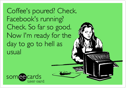 Coffee's poured? Check. Facebook's running?
Check. So far so good.
Now I'm ready for the
day to go to hell as
usual 