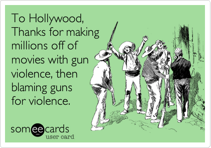 To Hollywood,
Thanks for making 
millions off of 
movies with gun
violence, then
blaming guns 
for violence.