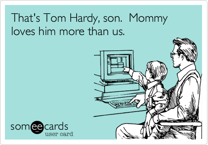 That's Tom Hardy, son.  Mommy loves him more than us.