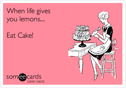 When life gives
you lemons....

Eat Cake!