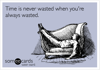Time is never wasted when you're always wasted.