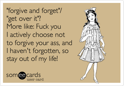"forgive and forget"/ 
"get over it"?  
More like: Fuck you
I actively choose not 
to forgive your ass, and
I haven't forgotten, so
stay out of my life!  
