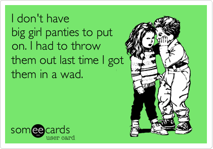 I don't have
big girl panties to put
on. I had to throw
them out last time I got
them in a wad.