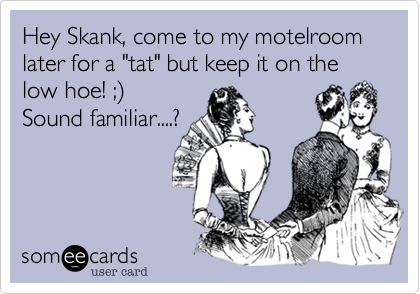 Hey Skank, come to my motelroom later for a "tat" but keep it on the low hoe! ;%29 
Sound familiar....?
