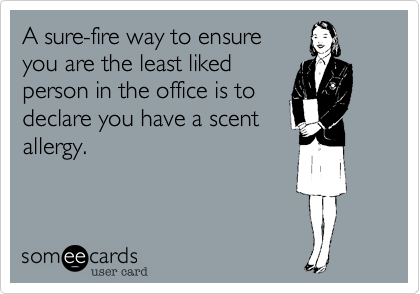 A sure-fire way to ensure
you are the least liked
person in the office is to
declare you have a scent
allergy.