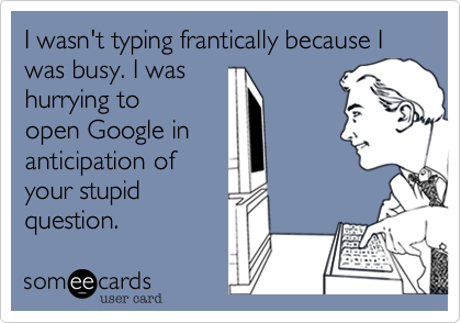 I wasn't typing frantically because I was busy. I was
hurrying to
open Google in
anticipation of
your stupid
question.