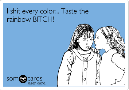 I shit every color... Taste the rainbow BITCH!