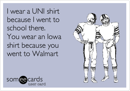 I wear a UNI shirt
because I went to
school there.
You wear an Iowa
shirt because you
went to Walmart