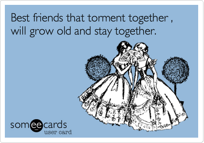 Best friends that torment together , will grow old and stay together. 