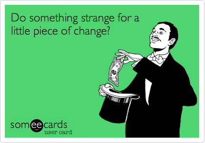 Do something strange for a 
little piece of change?