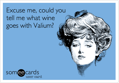 Excuse me, could you
tell me what wine
goes with Valium?