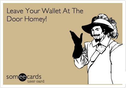 Leave Your Wallet At The
Door Homey!