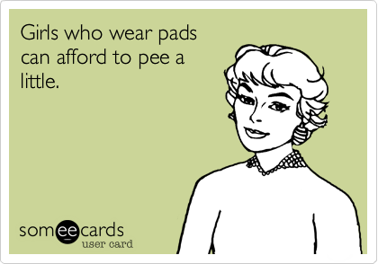 Girls who wear pads
can afford to pee a
little.