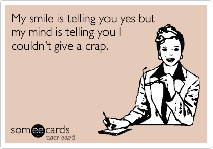 My smile is telling you yes but
my mind is telling you I
couldn't give a crap. 