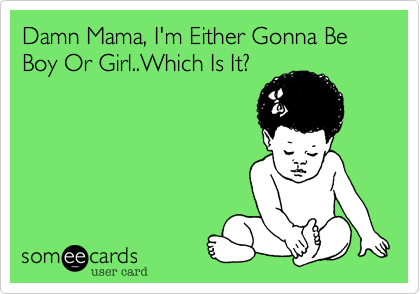 Damn Mama, I'm Either Gonna Be  Boy Or Girl..Which Is It?