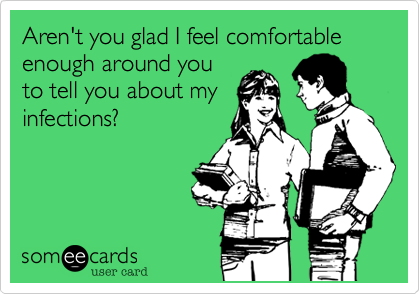 Aren't you glad I feel comfortable enough around you
to tell you about my
infections?