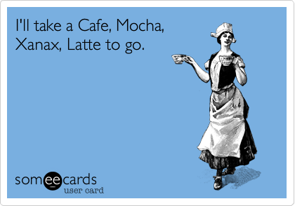 I'll take a Cafe, Mocha,
Xanax, Latte to go.