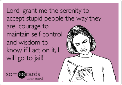 Lord, grant me the serenity to accept stupid people the way they are, courage to
maintain self-control,
and wisdom to
know if I act on it, I
will go to jail!