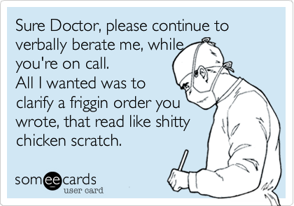 Sure Doctor, please continue to verbally berate me, while 
you're on call.
All I wanted was to
clarify a friggin order you
wrote, that read like shitty
chicken scratch.