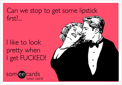 Can we stop to get some lipstick first?...


I like to look
pretty when  
I get FUCKED!