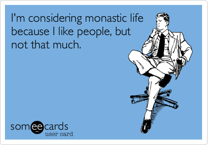 I'm considering monastic life
because I like people, but
not that much.