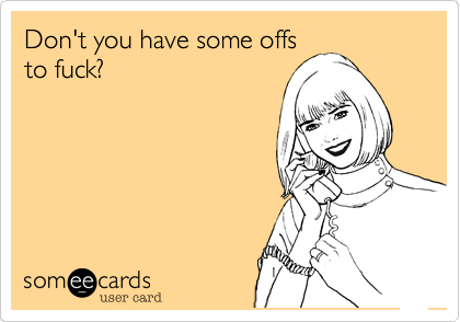 Don't you have some offs
to fuck?