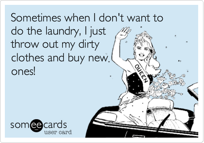 Sometimes when I don't want to do the laundry, I just
throw out my dirty
clothes and buy new
ones!