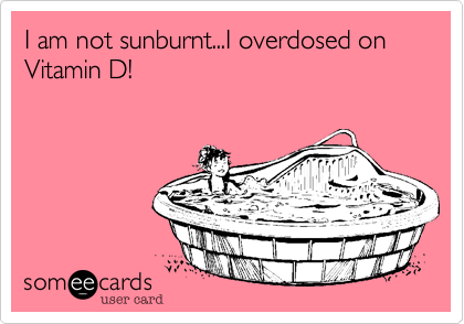 I am not sunburnt...I overdosed on  Vitamin D! 