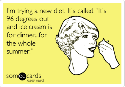 I'm trying a new diet. It's called, "It's 96 degrees out
and ice cream is
for dinner...for
the whole
summer."