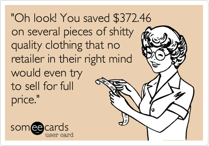"Oh look! You saved %24372.46
on several pieces of shitty
quality clothing that no
retailer in their right mind
would even try
to sell for full
price."
