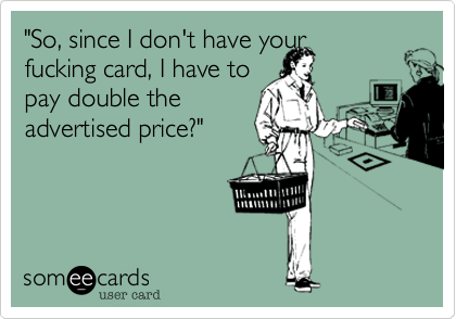 "So, since I don't have your 
fucking card, I have to 
pay double the
advertised price?"
