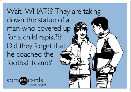 Wait, WHAT?!? They are taking down the statue of a
man who covered up 
for a child rapist??? 
Did they forget that
he coached the
football team?!?