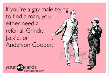 If you're a gay male trying
to find a man, you
either need a
referral, Grindr,
Jack'd, or
Anderson Cooper.