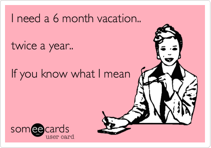 I need a 6 month vacation..

twice a year..

If you know what I mean