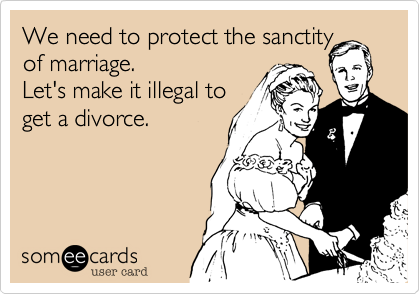 We need to protect the sanctity
of marriage. 
Let's make it illegal to
get a divorce.