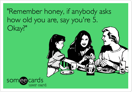 "Remember honey, if anybody asks how old you are, say you're 5. Okay?"