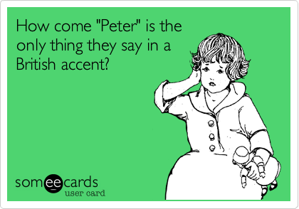 How come "Peter" is the
only thing they say in a
British accent?