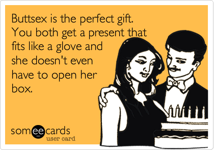 Buttsex is the perfect gift.
You both get a present that 
fits like a glove and
she doesn't even
have to open her
box. 