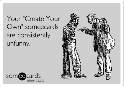 
Your "Create Your
Own" someecards
are consistently
unfunny.