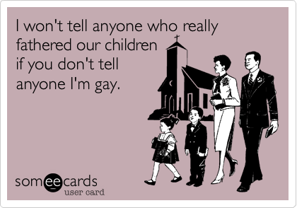 I won't tell anyone who really fathered our children
if you don't tell
anyone I'm gay.